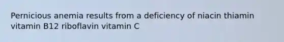 Pernicious anemia results from a deficiency of​ niacin ​thiamin ​vitamin B12 ​riboflavin vitamin C