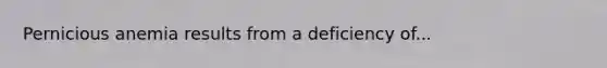 Pernicious anemia results from a deficiency of...