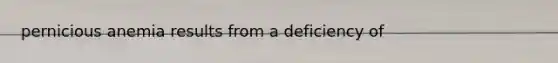 pernicious anemia results from a deficiency of