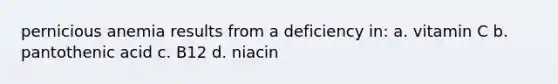 pernicious anemia results from a deficiency in: a. vitamin C b. pantothenic acid c. B12 d. niacin