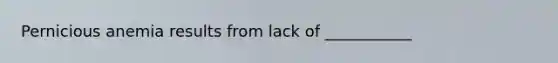 Pernicious anemia results from lack of ___________