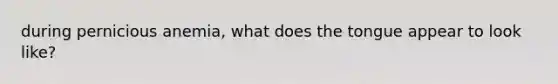 during pernicious anemia, what does the tongue appear to look like?