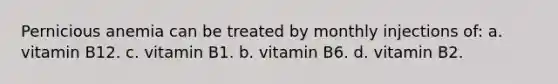 Pernicious anemia can be treated by monthly injections of: a. vitamin B12. c. vitamin B1. b. vitamin B6. d. vitamin B2.