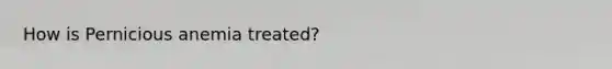 How is Pernicious anemia treated?