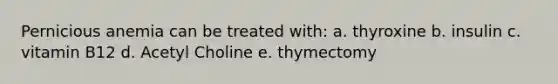 Pernicious anemia can be treated with: a. thyroxine b. insulin c. vitamin B12 d. Acetyl Choline e. thymectomy