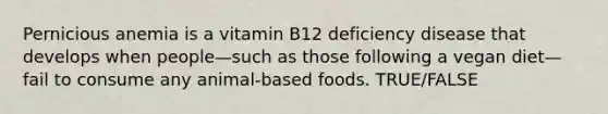 Pernicious anemia is a vitamin B12 deficiency disease that develops when people—such as those following a vegan diet—fail to consume any animal-based foods. TRUE/FALSE