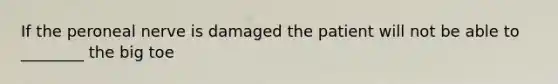 If the peroneal nerve is damaged the patient will not be able to ________ the big toe