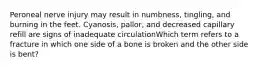 Peroneal nerve injury may result in numbness, tingling, and burning in the feet. Cyanosis, pallor, and decreased capillary refill are signs of inadequate circulationWhich term refers to a fracture in which one side of a bone is broken and the other side is bent?