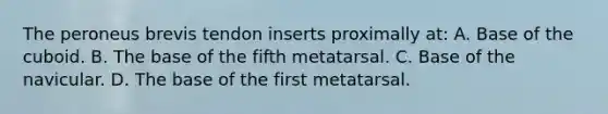 The peroneus brevis tendon inserts proximally at: A. Base of the cuboid. B. The base of the fifth metatarsal. C. Base of the navicular. D. The base of the first metatarsal.
