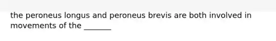 the peroneus longus and peroneus brevis are both involved in movements of the _______