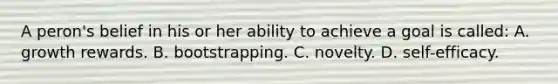 A peron's belief in his or her ability to achieve a goal is called: A. growth rewards. B. bootstrapping. C. novelty. D. self-efficacy.