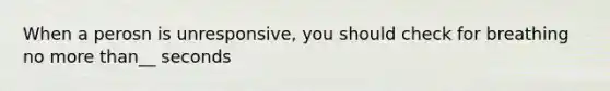 When a perosn is unresponsive, you should check for breathing no more than__ seconds