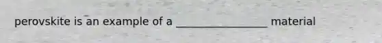 perovskite is an example of a _________________ material
