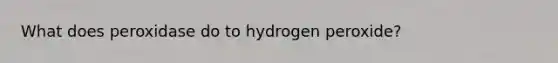 What does peroxidase do to hydrogen peroxide?