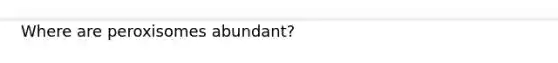 Where are peroxisomes abundant?