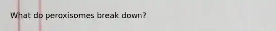 What do peroxisomes break down?