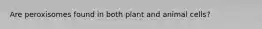 Are peroxisomes found in both plant and animal cells?