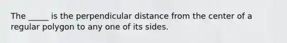 The _____ is the perpendicular distance from the center of a regular polygon to any one of its sides.