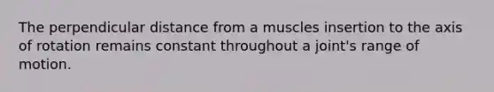 The perpendicular distance from a muscles insertion to the axis of rotation remains constant throughout a joint's range of motion.