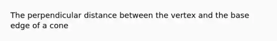 The perpendicular distance between the vertex and the base edge of a cone