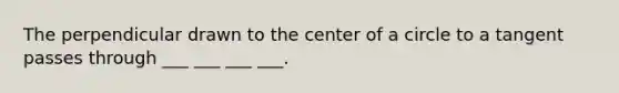 The perpendicular drawn to the center of a circle to a tangent passes through ___ ___ ___ ___.