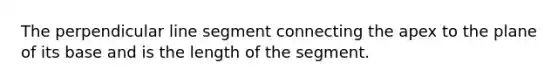 The perpendicular line segment connecting the apex to the plane of its base and is the length of the segment.