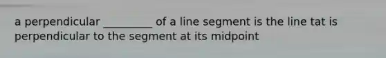 a perpendicular _________ of a <a href='https://www.questionai.com/knowledge/kVbf0hn6a3-line-segment' class='anchor-knowledge'>line segment</a> is the line tat is perpendicular to the segment at its midpoint