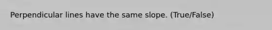 Perpendicular lines have the same slope. (True/False)