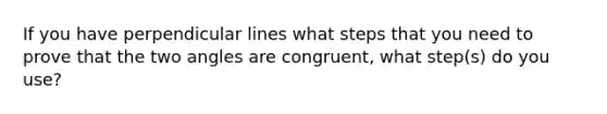 If you have perpendicular lines what steps that you need to prove that the two angles are congruent, what step(s) do you use?