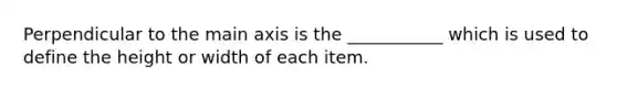 Perpendicular to the main axis is the ___________ which is used to define the height or width of each item.