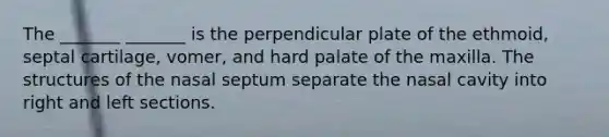 The _______ _______ is the perpendicular plate of the ethmoid, septal cartilage, vomer, and hard palate of the maxilla. The structures of the nasal septum separate the nasal cavity into right and left sections.