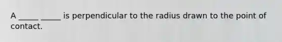 A _____ _____ is perpendicular to the radius drawn to the point of contact.