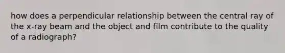 how does a perpendicular relationship between the central ray of the x-ray beam and the object and film contribute to the quality of a radiograph?