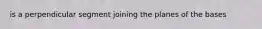 is a perpendicular segment joining the planes of the bases