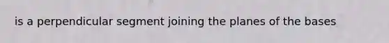 is a perpendicular segment joining the planes of the bases