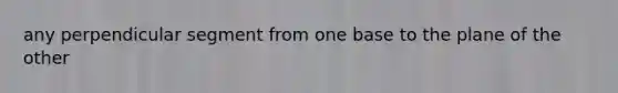 any perpendicular segment from one base to the plane of the other