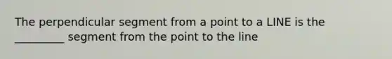 The perpendicular segment from a point to a LINE is the _________ segment from the point to the line