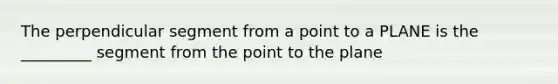 The perpendicular segment from a point to a PLANE is the _________ segment from the point to the plane