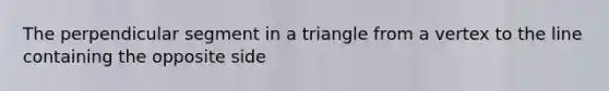 The perpendicular segment in a triangle from a vertex to the line containing the opposite side