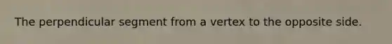 The perpendicular segment from a vertex to the opposite side.
