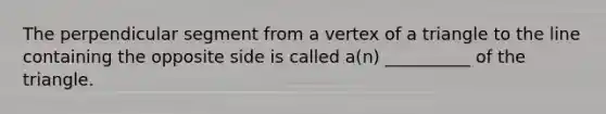 The perpendicular segment from a vertex of a triangle to the line containing the opposite side is called​ a(n) __________ of the triangle.