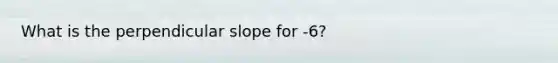 What is the perpendicular slope for -6?