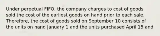 Under perpetual FIFO, the company charges to cost of goods sold the cost of the earliest goods on hand prior to each sale. Therefore, the cost of goods sold on September 10 consists of the units on hand January 1 and the units purchased April 15 and