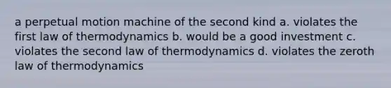 a perpetual motion machine of the second kind a. violates the first law of thermodynamics b. would be a good investment c. violates the second law of thermodynamics d. violates the zeroth law of thermodynamics