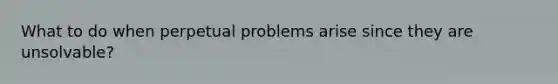 What to do when perpetual problems arise since they are unsolvable?