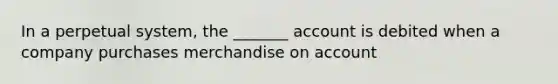 In a perpetual system, the _______ account is debited when a company purchases merchandise on account