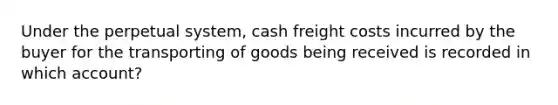 Under the perpetual system, cash freight costs incurred by the buyer for the transporting of goods being received is recorded in which account?