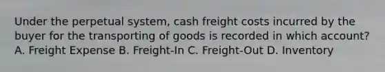 Under the perpetual system, cash freight costs incurred by the buyer for the transporting of goods is recorded in which account? A. Freight Expense B. Freight-In C. Freight-Out D. Inventory