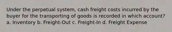 Under the perpetual system, cash freight costs incurred by the buyer for the transporting of goods is recorded in which account? a. Inventory b. Freight-Out c. Freight-In d. Freight Expense