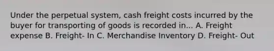 Under the perpetual system, cash freight costs incurred by the buyer for transporting of goods is recorded in... A. Freight expense B. Freight- In C. Merchandise Inventory D. Freight- Out